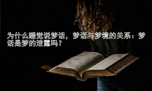 为什么睡觉说梦话，梦话与梦境的关系：梦话是梦的泄露吗？插图