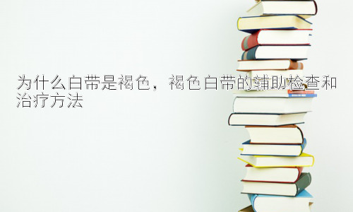 为什么白带是褐色，褐色白带的辅助检查和治疗方法插图