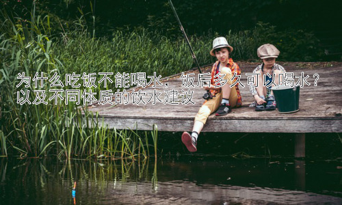 为什么吃饭不能喝水，饭后多久可以喝水？以及不同体质的饮水建议插图