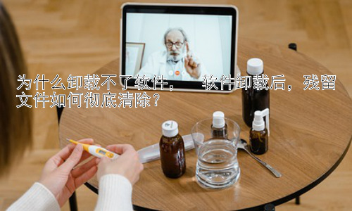 为什么卸载不了软件，  软件卸载后，残留文件如何彻底清除？插图