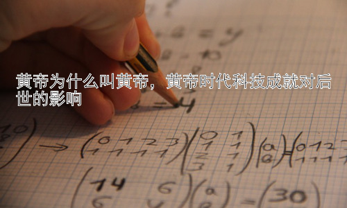 黄帝为什么叫黄帝，黄帝时代科技成就对后世的影响插图