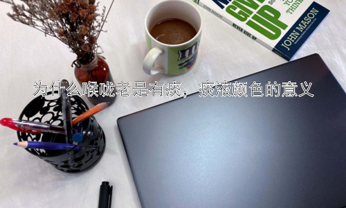 为什么喉咙老是有痰，痰液颜色的意义插图