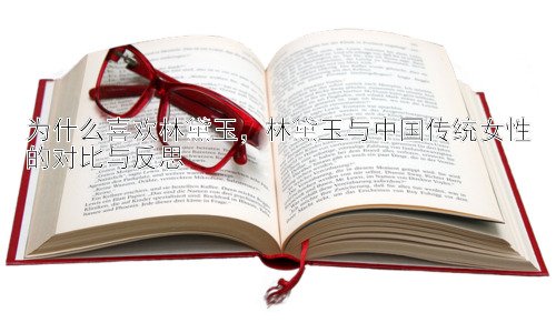 为什么喜欢林黛玉，林黛玉与中国传统女性的对比与反思插图