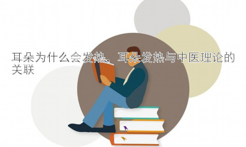 耳朵为什么会发热，耳朵发热与中医理论的关联插图