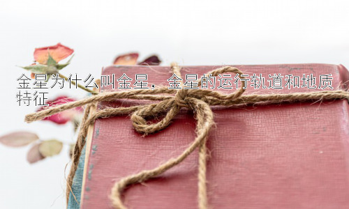 金星为什么叫金星，金星的运行轨道和地质特征插图