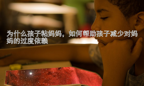 为什么孩子粘妈妈，如何帮助孩子减少对妈妈的过度依赖插图