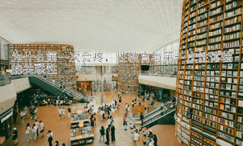 为什么第一次会疼，性教育与第一次性体验的关联性插图