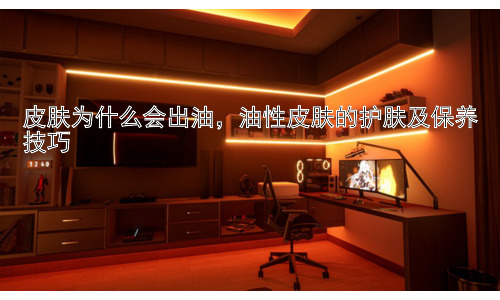 皮肤为什么会出油，油性皮肤的护肤及保养技巧插图