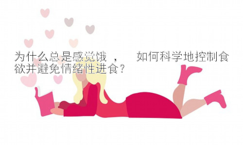 为什么总是感觉饿 ，  如何科学地控制食欲并避免情绪性进食？插图