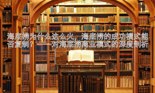 海底捞为什么这么火，海底捞的成功模式能否复制？——对海底捞商业模式的深度剖析插图