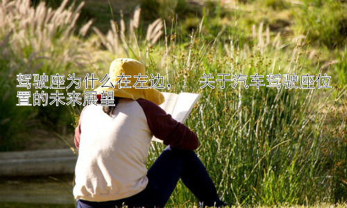 驾驶座为什么在左边，  关于汽车驾驶座位置的未来展望插图
