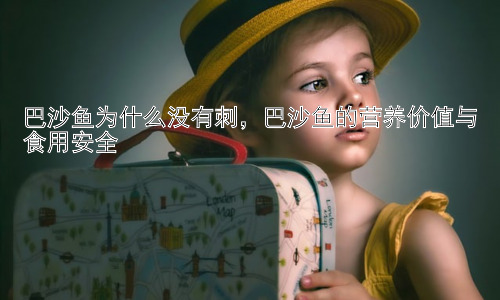 巴沙鱼为什么没有刺，巴沙鱼的营养价值与食用安全插图