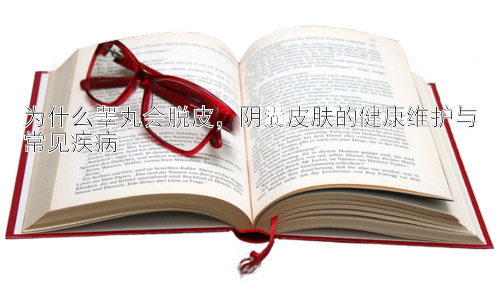为什么睾丸会脱皮，阴囊皮肤的健康维护与常见疾病插图