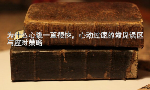 为什么心跳一直很快，心动过速的常见误区与应对策略插图
