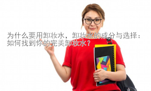 为什么要用卸妆水，卸妆水的成分与选择：如何找到你的完美卸妆水？插图