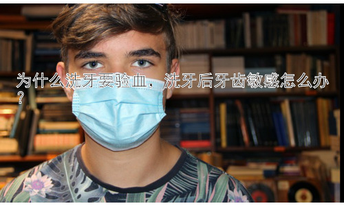 为什么洗牙要验血，洗牙后牙齿敏感怎么办？插图