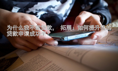 为什么我不能贷款， 拓展：如何提升我的贷款申请成功率？插图