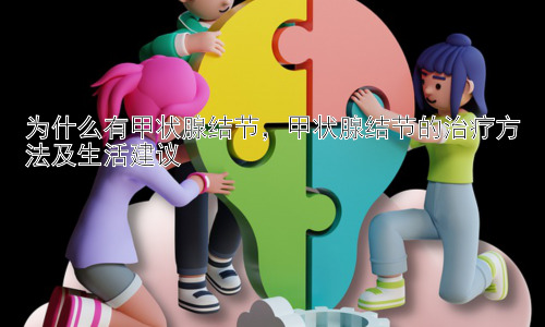 为什么有甲状腺结节，甲状腺结节的治疗方法及生活建议插图