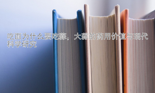 吃面为什么要吃蒜，大蒜的药用价值与现代科学研究插图
