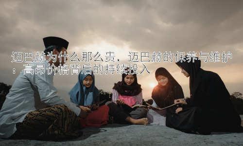 迈巴赫为什么那么贵，迈巴赫的保养与维护：高昂价格背后的持续投入插图