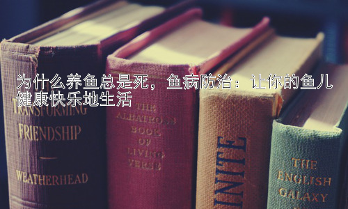 为什么养鱼总是死，鱼病防治：让你的鱼儿健康快乐地生活插图