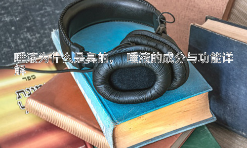 唾液为什么是臭的， 唾液的成分与功能详解插图