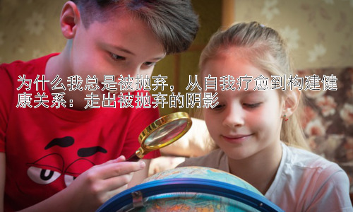 为什么我总是被抛弃，从自我疗愈到构建健康关系：走出被抛弃的阴影插图