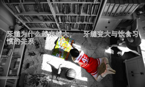 牙缝为什么越来越大，  牙缝变大与饮食习惯的关系插图