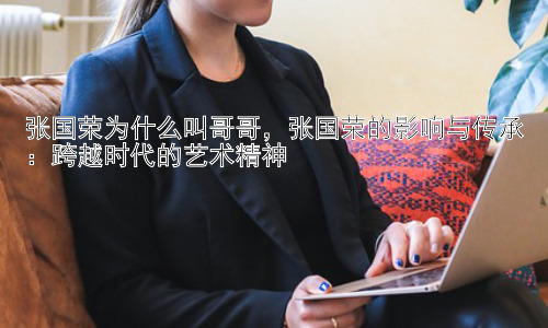 张国荣为什么叫哥哥，张国荣的影响与传承：跨越时代的艺术精神插图