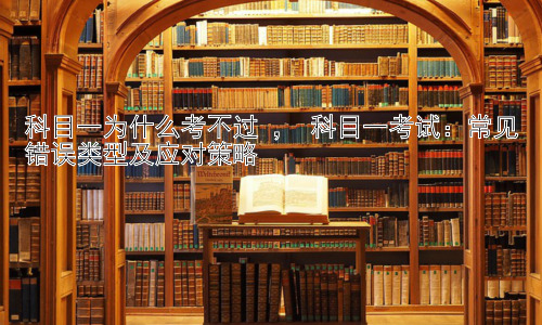 科目一为什么考不过 ， 科目一考试：常见错误类型及应对策略插图