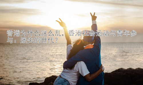 香港为什么这么乱，香港社会运动与青年参与：迷失的世代？插图