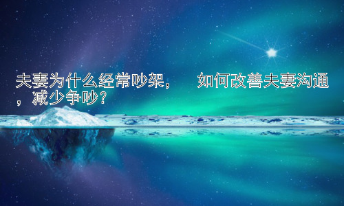 夫妻为什么经常吵架，  如何改善夫妻沟通，减少争吵？插图