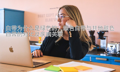白带为什么是绿色的，绿色白带与其他颜色白带的对比及疾病关联插图