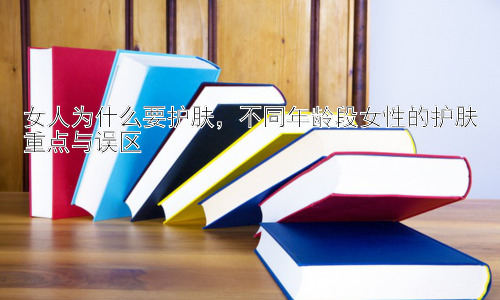 女人为什么要护肤，不同年龄段女性的护肤重点与误区插图
