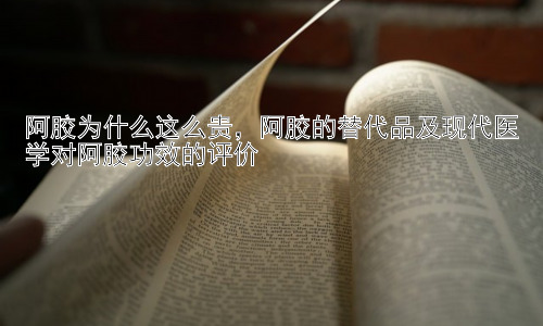 阿胶为什么这么贵，阿胶的替代品及现代医学对阿胶功效的评价插图