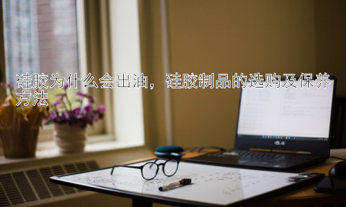 硅胶为什么会出油，硅胶制品的选购及保养方法插图