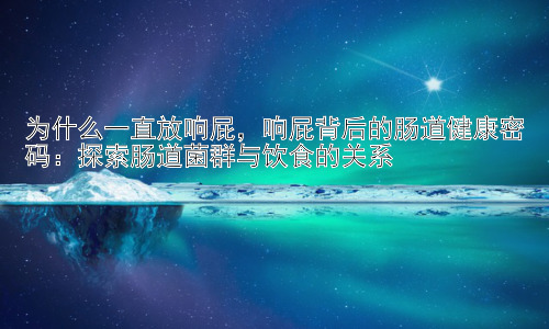 为什么一直放响屁，响屁背后的肠道健康密码：探索肠道菌群与饮食的关系插图