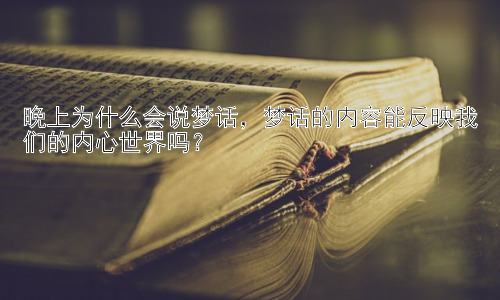 晚上为什么会说梦话，梦话的内容能反映我们的内心世界吗？插图