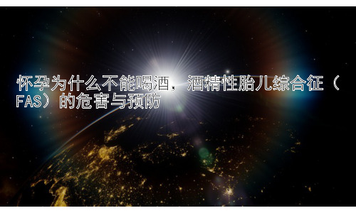 怀孕为什么不能喝酒，酒精性胎儿综合征（FAS）的危害与预防插图