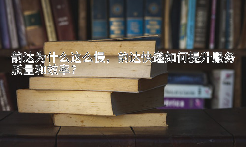 韵达为什么这么慢，韵达快递如何提升服务质量和效率？插图