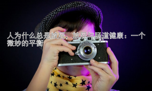 人为什么总是放屁，放屁与肠道健康：一个微妙的平衡插图