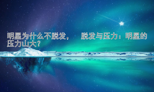 明星为什么不脱发，  脱发与压力：明星的压力山大？插图