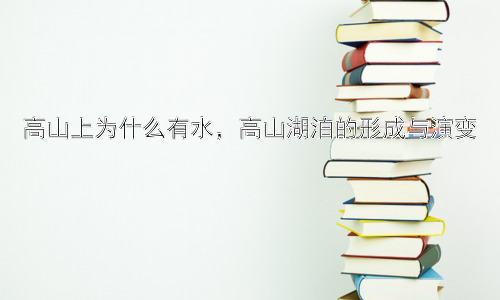 高山上为什么有水，高山湖泊的形成与演变插图