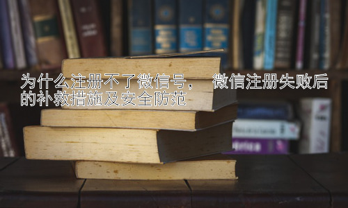 为什么注册不了微信号， 微信注册失败后的补救措施及安全防范插图