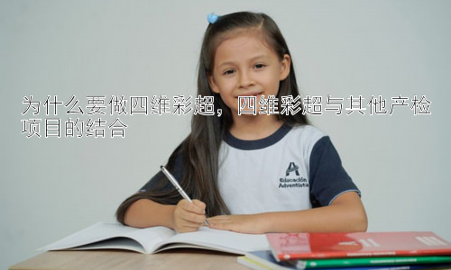 为什么要做四维彩超，四维彩超与其他产检项目的结合插图