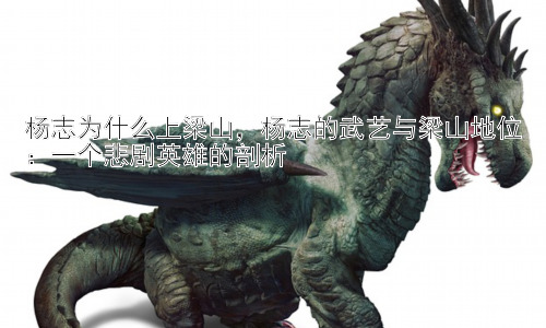杨志为什么上梁山，杨志的武艺与梁山地位：一个悲剧英雄的剖析插图