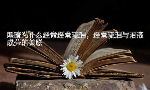 眼睛为什么经常经常流泪，经常流泪与泪液成分的关联插图