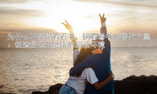 为什么不能躺着看书，躺着看书的替代方案：创造舒适且健康的阅读环境插图