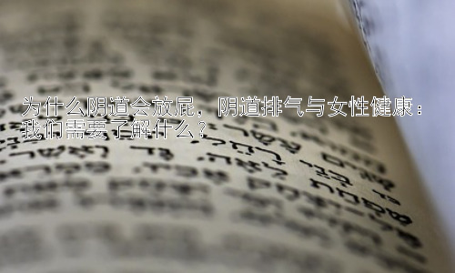 为什么阴道会放屁，阴道排气与女性健康：我们需要了解什么？插图