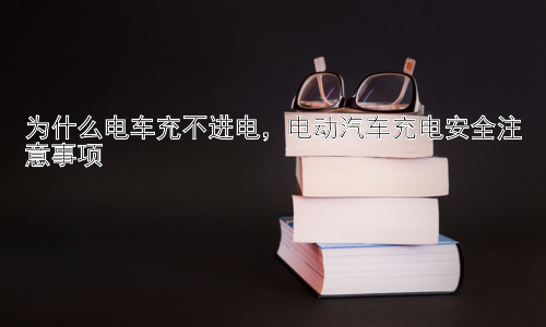 为什么电车充不进电，电动汽车充电安全注意事项插图